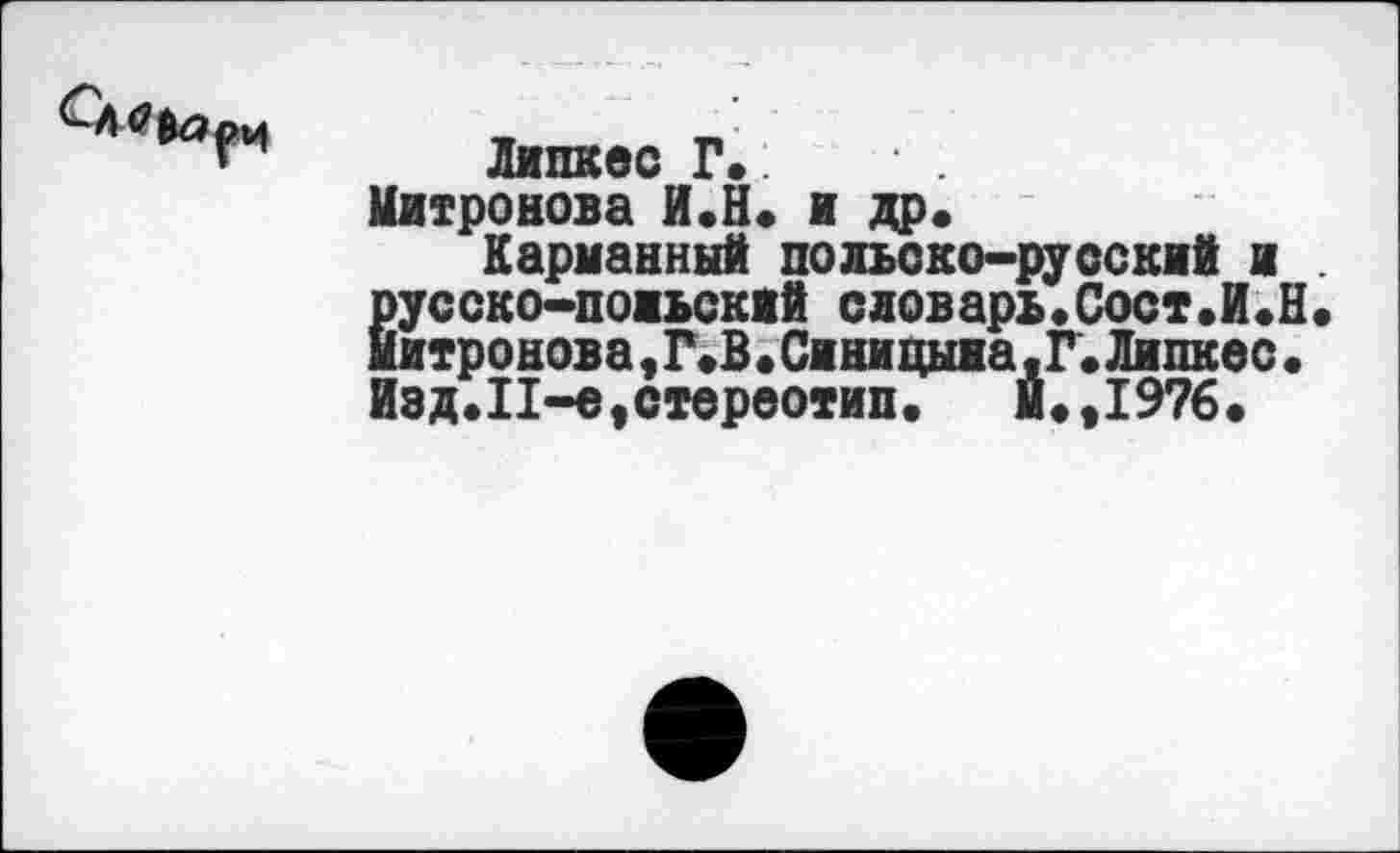 ﻿Липкое Г.
Митронова И.Н. и др.
Карманный польско-русский и . русско-поиьскжй словарь.Сост.И.Н. Митронова 9 Г.В•Синицына,Г.Липкое• Изд.11-е»стереотип. м.»1976.